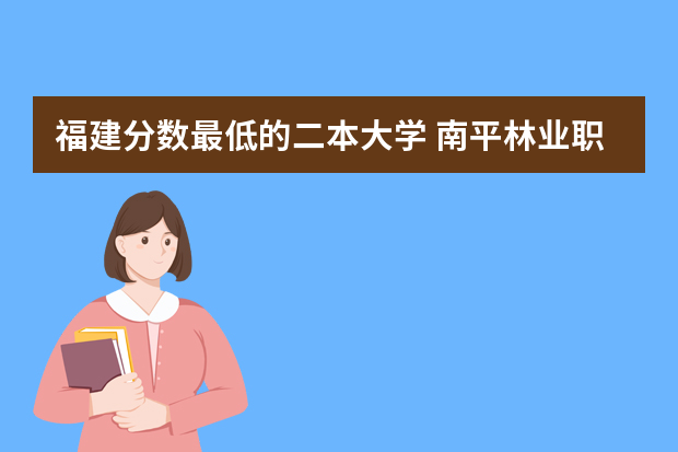福建分数最低的二本大学 南平林业职业学校大专分数线